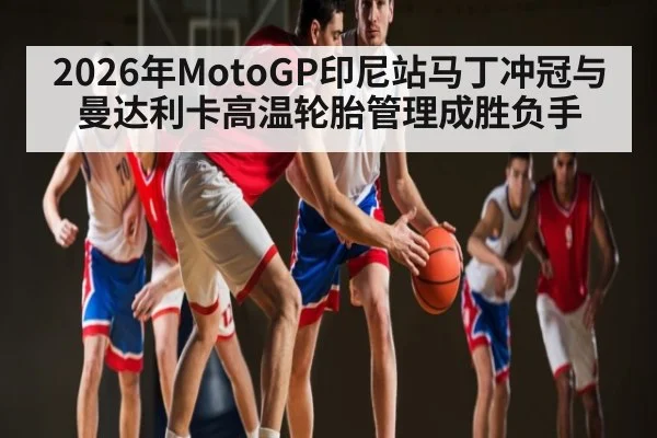 2026年MotoGP印尼站马丁冲冠与曼达利卡高温轮胎管理成胜负手 - kaiyun