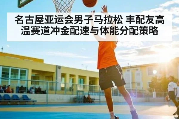 名古屋亚运会男子马拉松 丰配友高温赛道冲金配速与体能分配策略 - kaiyun