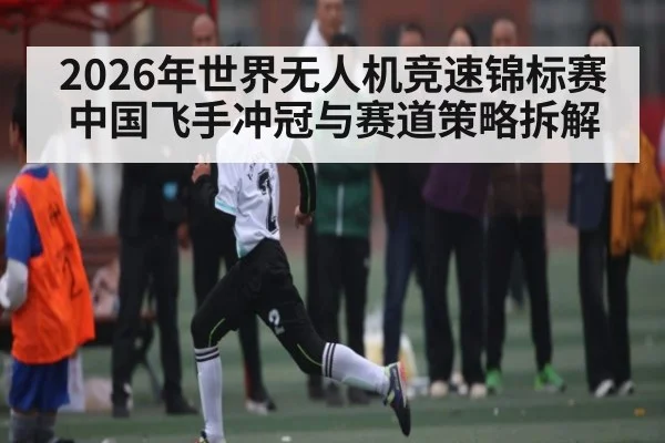 2026年世界无人机竞速锦标赛 中国飞手冲冠与赛道策略拆解 - kaiyun