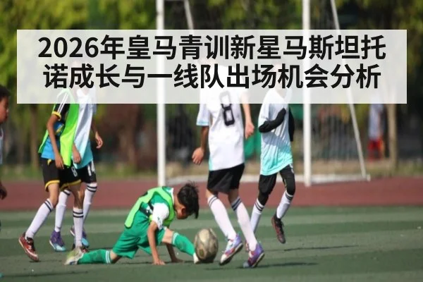 2026年皇马青训新星马斯坦托诺成长与一线队出场机会分析 - kaiyun