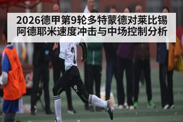2026德甲第9轮多特蒙德对莱比锡阿德耶米速度冲击与中场控制分析 - kaiyun