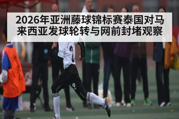 2026年亚洲藤球锦标赛泰国对马来西亚发球轮转与网前封堵观察 - kaiyun